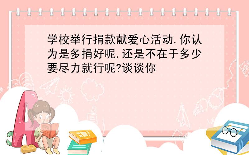 学校举行捐款献爱心活动,你认为是多捐好呢,还是不在于多少要尽力就行呢?谈谈你