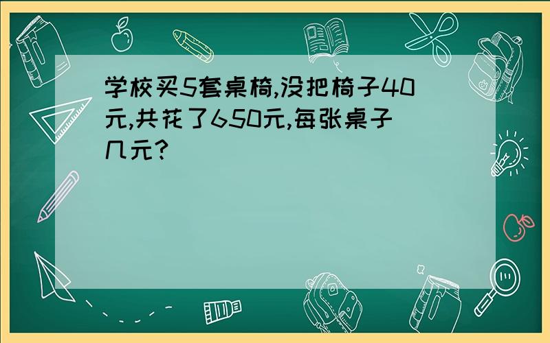 学校买5套桌椅,没把椅子40元,共花了650元,每张桌子几元?