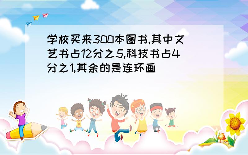 学校买来300本图书,其中文艺书占12分之5,科技书占4分之1,其余的是连环画