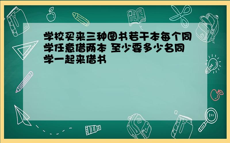 学校买来三种图书若干本每个同学任意借两本 至少要多少名同学一起来借书