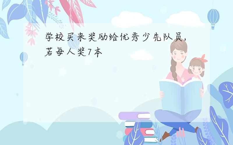 学校买来奖励给优秀少先队员,若每人奖7本