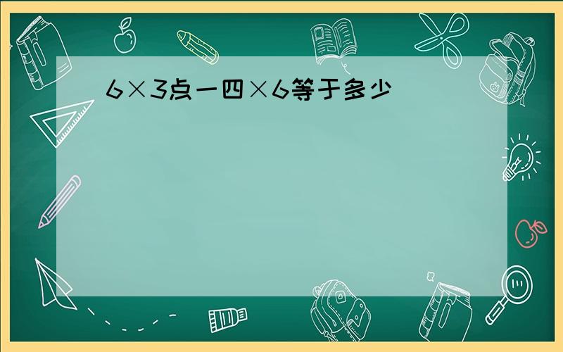 6×3点一四×6等于多少