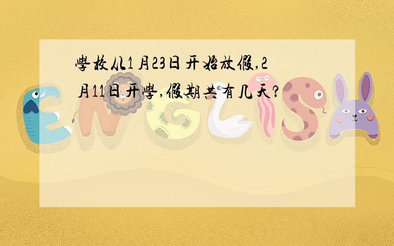 学校从1月23日开始放假,2月11日开学,假期共有几天?