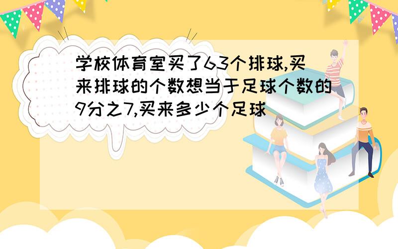 学校体育室买了63个排球,买来排球的个数想当于足球个数的9分之7,买来多少个足球