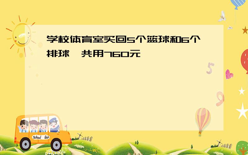 学校体育室买回5个篮球和6个排球一共用760元,