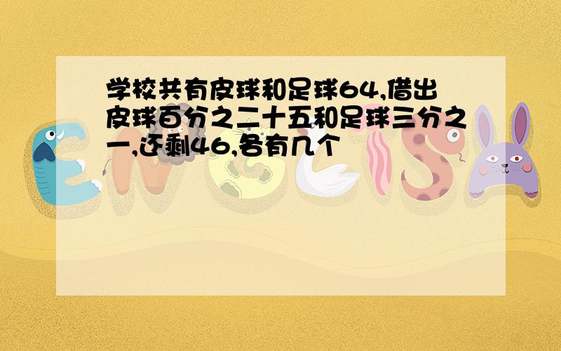 学校共有皮球和足球64,借出皮球百分之二十五和足球三分之一,还剩46,各有几个