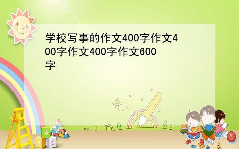 学校写事的作文400字作文400字作文400字作文600字