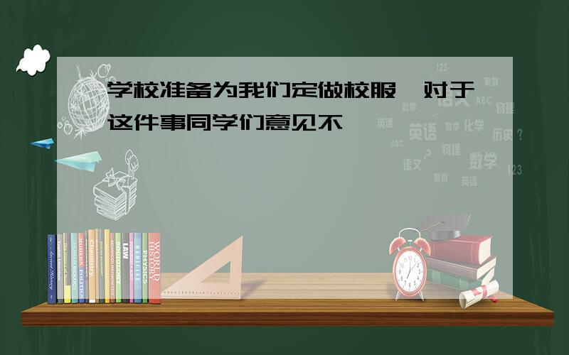 学校准备为我们定做校服,对于这件事同学们意见不一