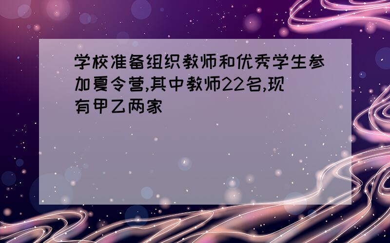 学校准备组织教师和优秀学生参加夏令营,其中教师22名,现有甲乙两家