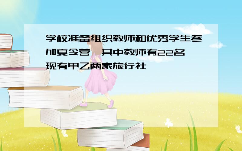 学校准备组织教师和优秀学生参加夏令营,其中教师有22名,现有甲乙两家旅行社