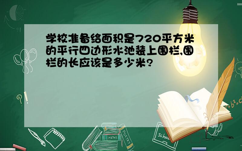 学校准备给面积是720平方米的平行四边形水池装上围栏,围栏的长应该是多少米?