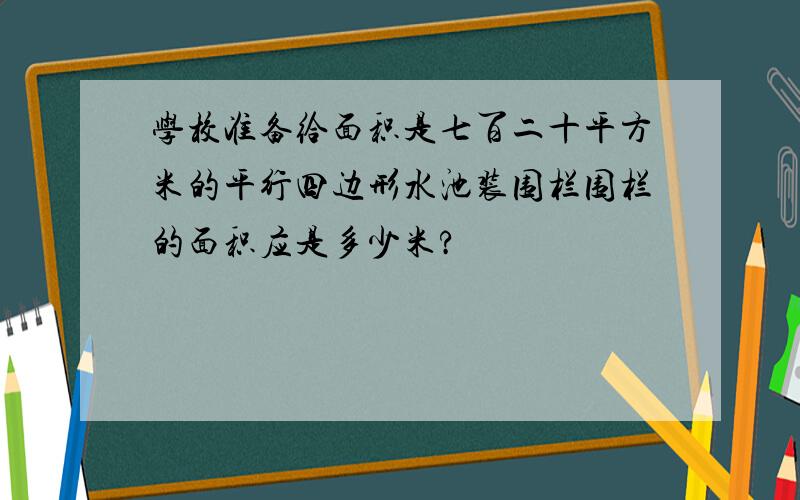 学校准备给面积是七百二十平方米的平行四边形水池装围栏围栏的面积应是多少米?