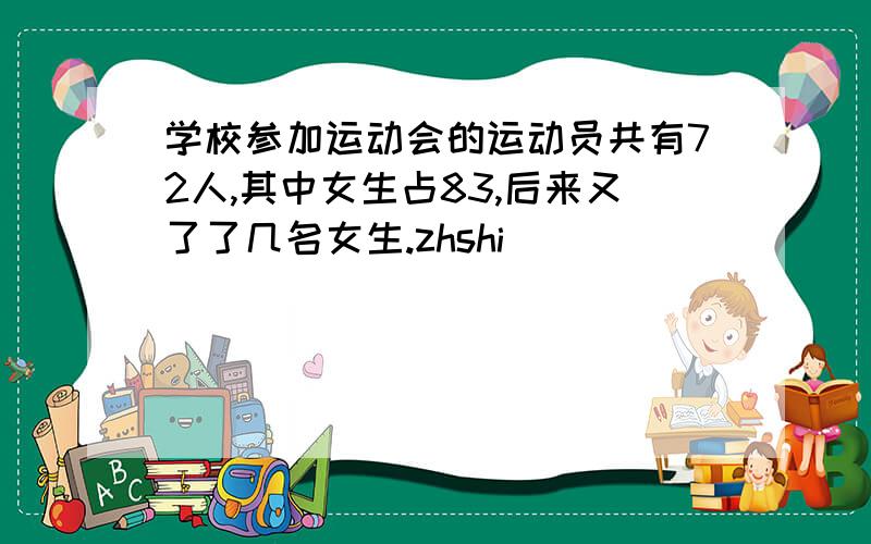 学校参加运动会的运动员共有72人,其中女生占83,后来又了了几名女生.zhshi