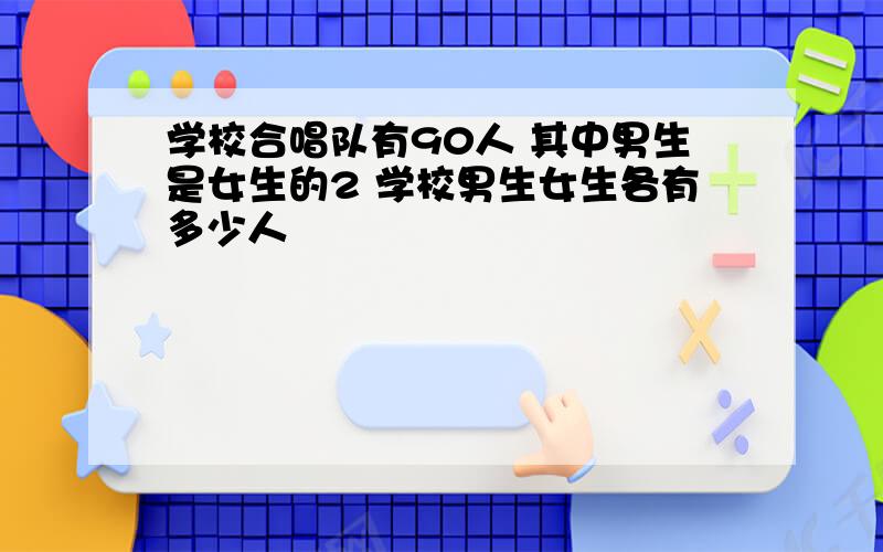 学校合唱队有90人 其中男生是女生的2 学校男生女生各有多少人