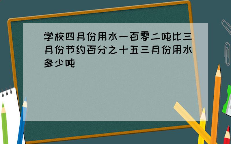 学校四月份用水一百零二吨比三月份节约百分之十五三月份用水多少吨