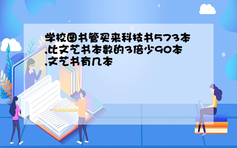 学校图书管买来科技书573本,比文艺书本数的3倍少90本,文艺书有几本