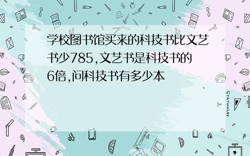 学校图书馆买来的科技书比文艺书少785,文艺书是科技书的6倍,问科技书有多少本