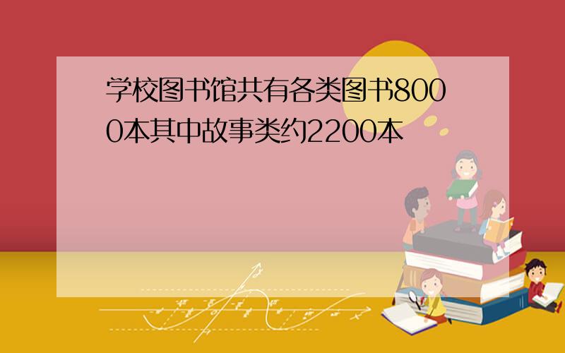 学校图书馆共有各类图书8000本其中故事类约2200本