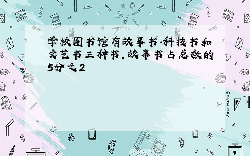 学校图书馆有故事书.科技书和文艺书三种书,故事书占总数的5分之2