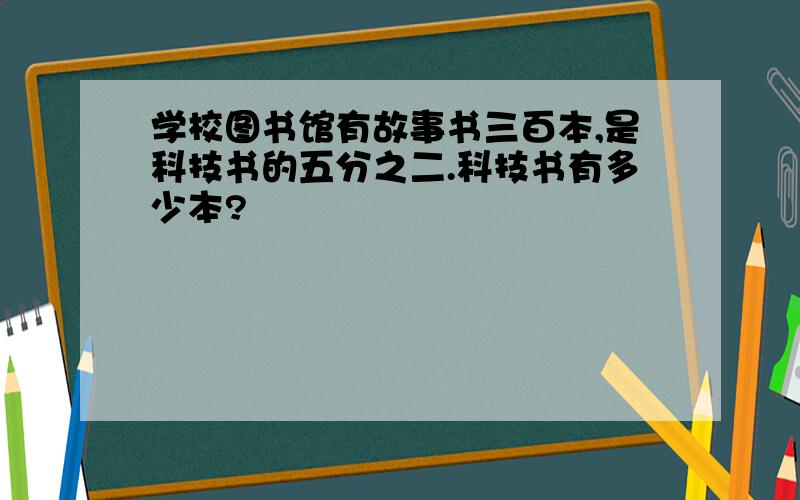 学校图书馆有故事书三百本,是科技书的五分之二.科技书有多少本?