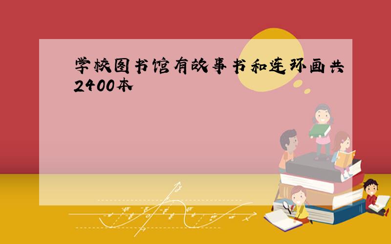 学校图书馆有故事书和连环画共2400本