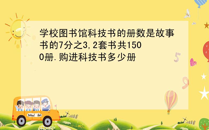 学校图书馆科技书的册数是故事书的7分之3,2套书共1500册.购进科技书多少册