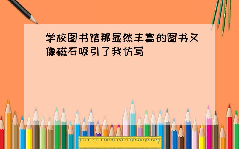 学校图书馆那显然丰富的图书又像磁石吸引了我仿写