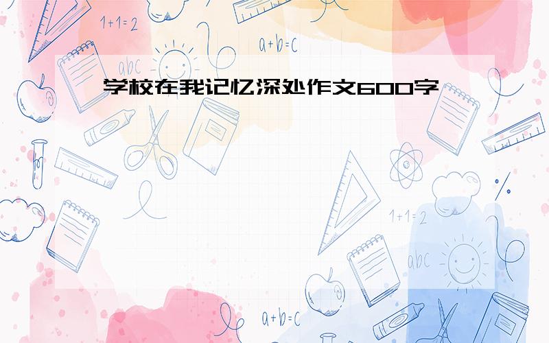 学校在我记忆深处作文600字