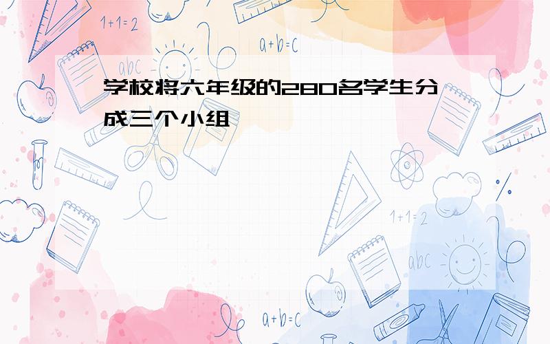 学校将六年级的280名学生分成三个小组