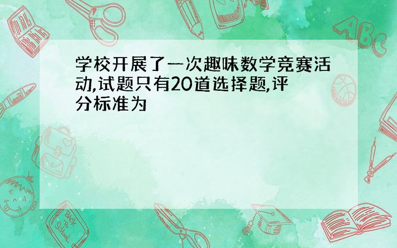 学校开展了一次趣味数学竞赛活动,试题只有20道选择题,评分标准为