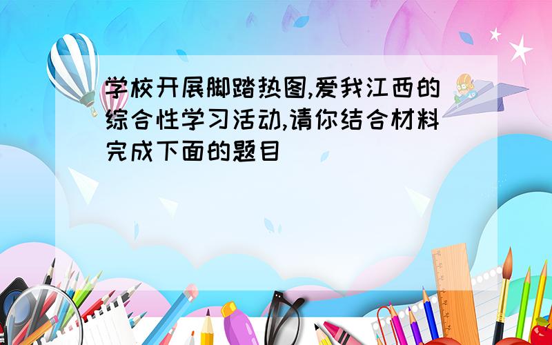 学校开展脚踏热图,爱我江西的综合性学习活动,请你结合材料完成下面的题目