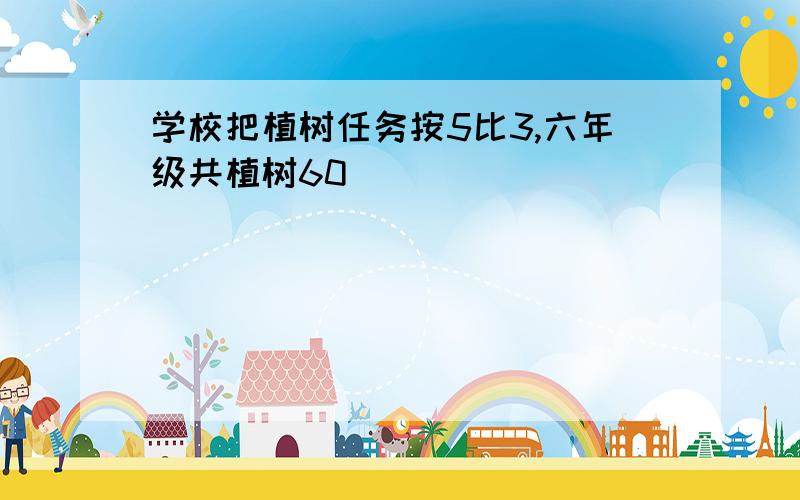 学校把植树任务按5比3,六年级共植树60