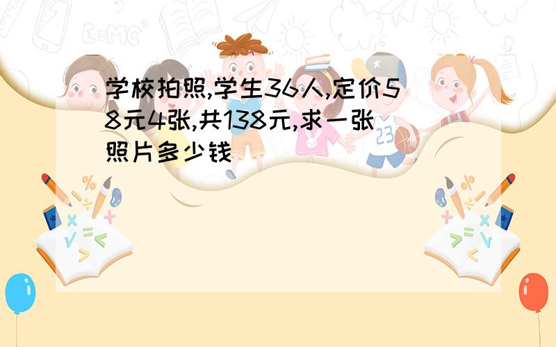 学校拍照,学生36人,定价58元4张,共138元,求一张照片多少钱