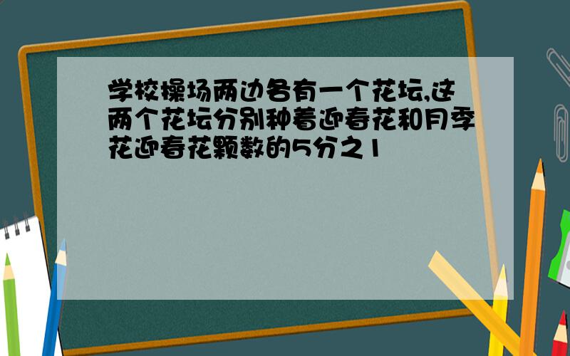 学校操场两边各有一个花坛,这两个花坛分别种着迎春花和月季花迎春花颗数的5分之1