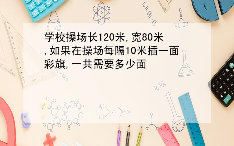 学校操场长120米,宽80米,如果在操场每隔10米插一面彩旗,一共需要多少面