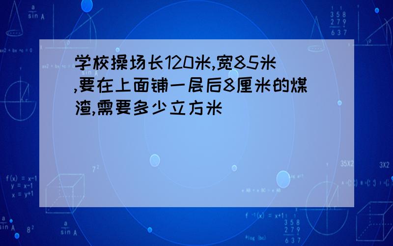 学校操场长120米,宽85米,要在上面铺一层后8厘米的煤渣,需要多少立方米