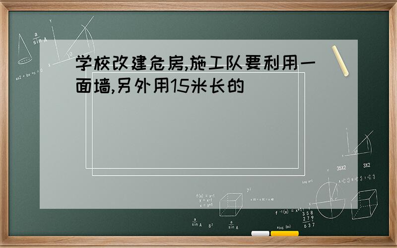 学校改建危房,施工队要利用一面墙,另外用15米长的