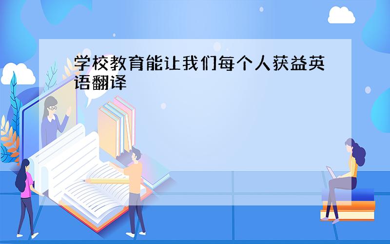 学校教育能让我们每个人获益英语翻译