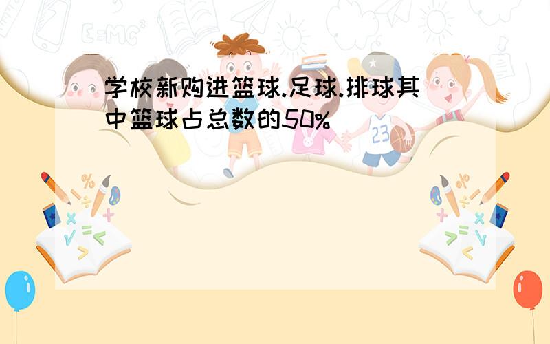 学校新购进篮球.足球.排球其中篮球占总数的50%