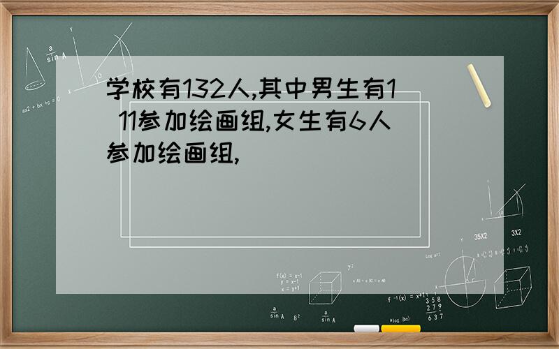 学校有132人,其中男生有1 11参加绘画组,女生有6人参加绘画组,