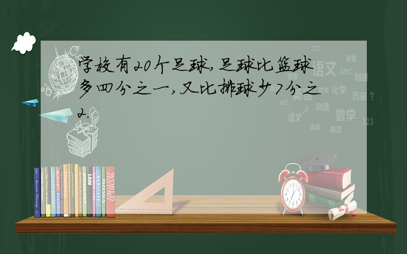 学校有20个足球,足球比篮球多四分之一,又比排球少7分之2.