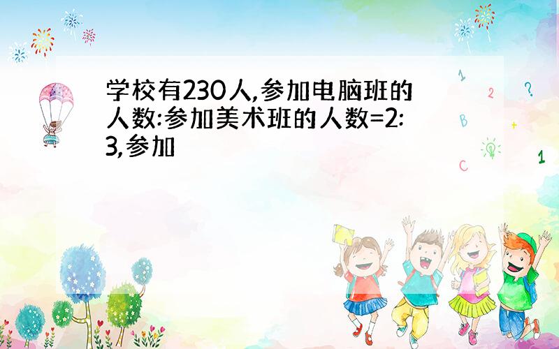 学校有230人,参加电脑班的人数:参加美术班的人数=2:3,参加