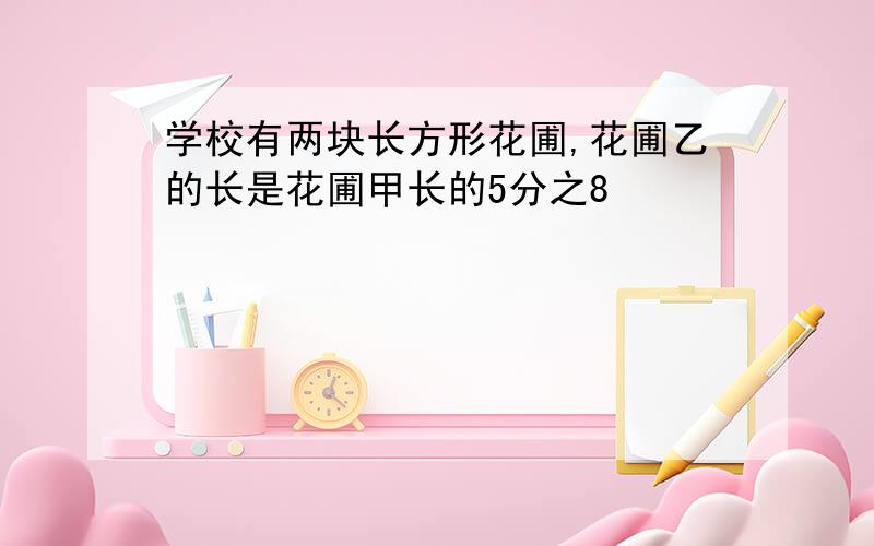 学校有两块长方形花圃,花圃乙的长是花圃甲长的5分之8