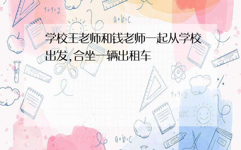 学校王老师和钱老师一起从学校出发,合坐一辆出租车