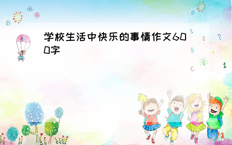 学校生活中快乐的事情作文600字