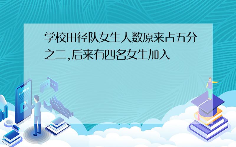 学校田径队女生人数原来占五分之二,后来有四名女生加入