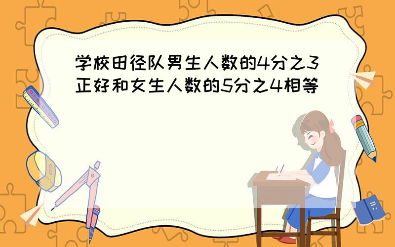 学校田径队男生人数的4分之3正好和女生人数的5分之4相等