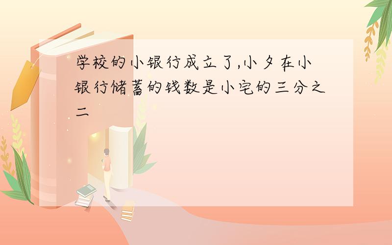 学校的小银行成立了,小夕在小银行储蓄的钱数是小宅的三分之二