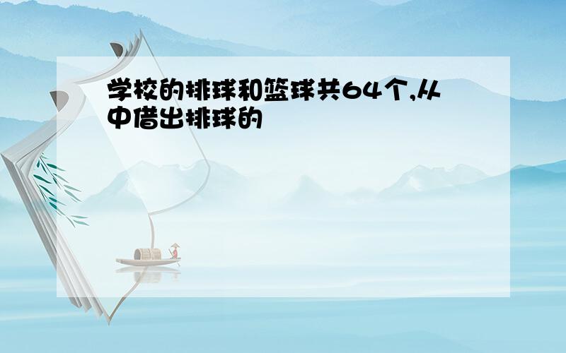 学校的排球和篮球共64个,从中借出排球的