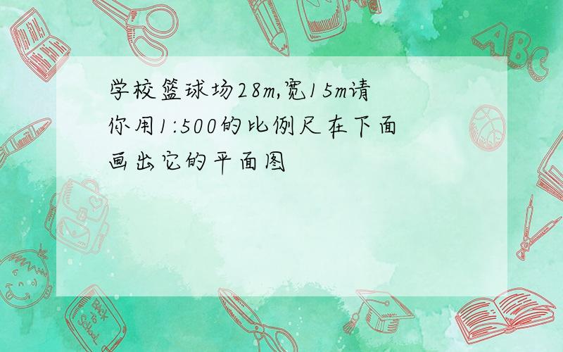 学校篮球场28m,宽15m请你用1:500的比例尺在下面画出它的平面图